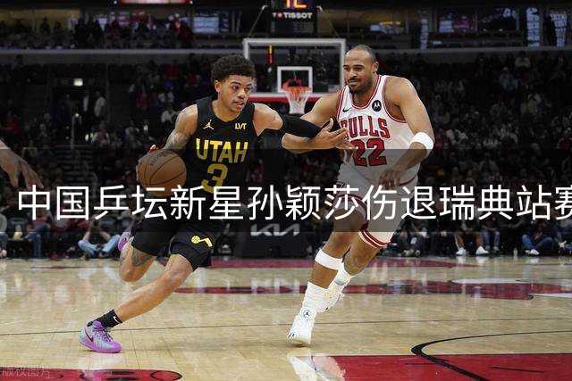 中国乒坛新星孙颖莎伤退瑞典站赛事，国乒女单阵容大变