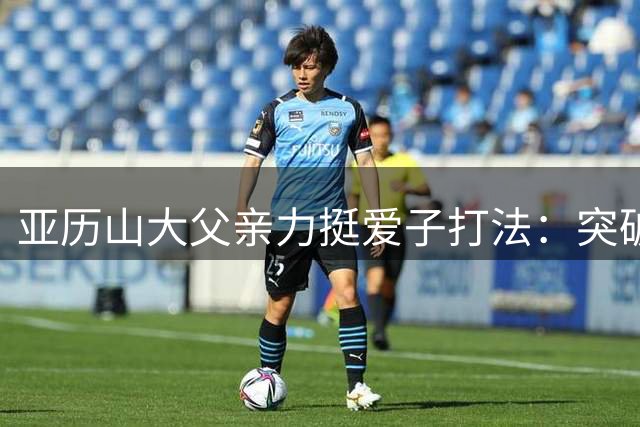 亚历山大父亲力挺爱子打法：突破造杀伤才是篮球真谛