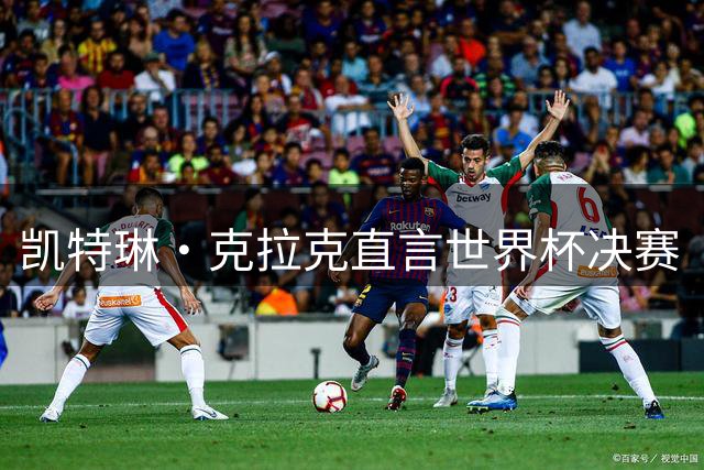 凯特琳·克拉克直言世界杯决赛“真无聊”，西班牙加时一球终结梅西卫冕梦
