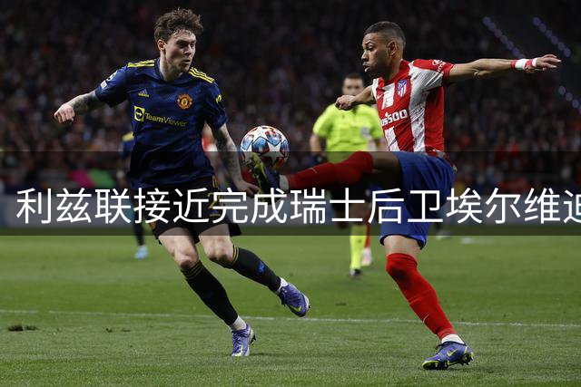 利兹联接近完成瑞士后卫埃尔维迪转会交易
