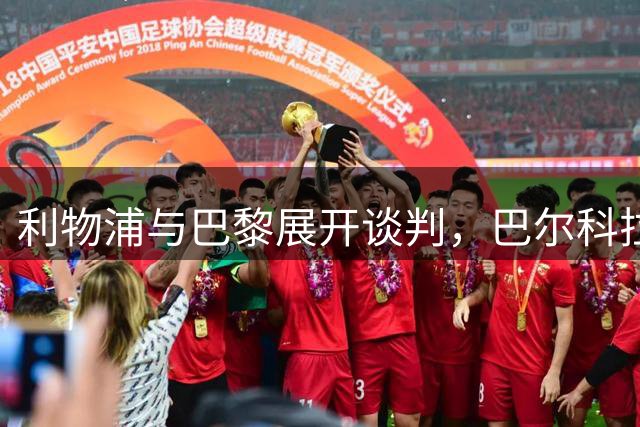 利物浦与巴黎展开谈判，巴尔科拉转会仍未进入报价阶段