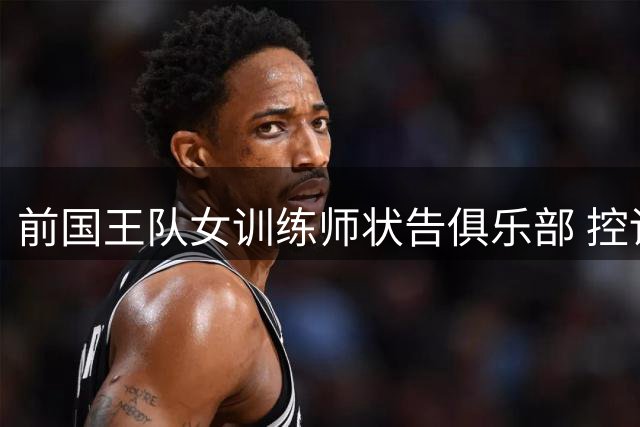 前国王队女训练师状告俱乐部 控诉孕期歧视及职场性骚扰