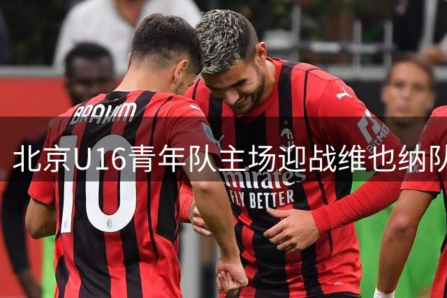 北京U16青年队主场迎战维也纳队，长城杯国际赛正式打响