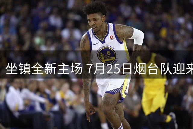 坐镇全新主场 7月25日烟台队迎来卡位关键战