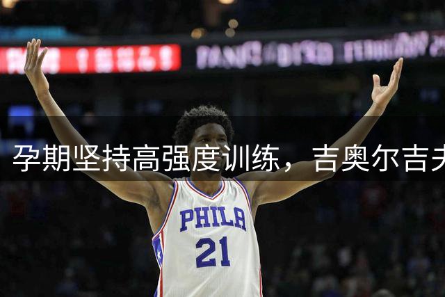 孕期坚持高强度训练，吉奥尔吉夫妻搭档开启复出新篇章