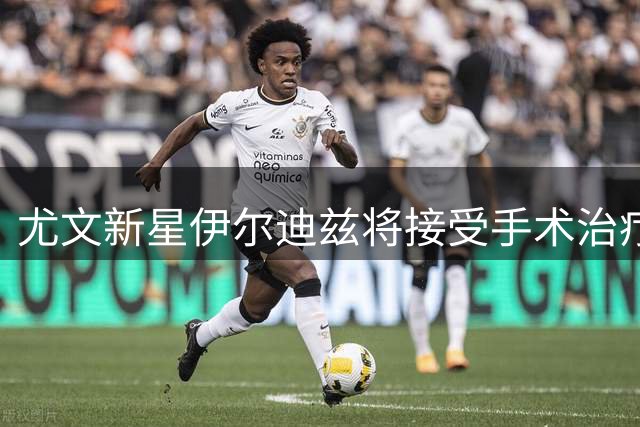 尤文新星伊尔迪兹将接受手术治疗 预计11月复出