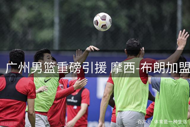 广州男篮重磅引援 摩西-布朗加盟或改变CBA季后赛版图