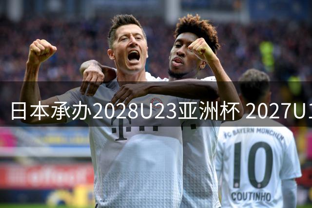 日本承办2028U23亚洲杯 2027U17亚洲杯易地乌兹