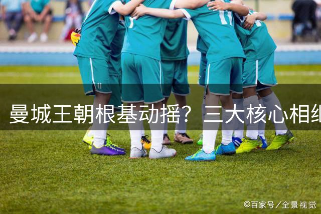 曼城王朝根基动摇？三大核心相继离队 社区盾失利敲响警钟