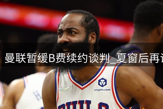 曼联暂缓B费续约谈判 夏窗后再议新合约