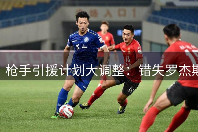 枪手引援计划大调整：错失罗杰斯后瞄准新目标，后防补强提上日程