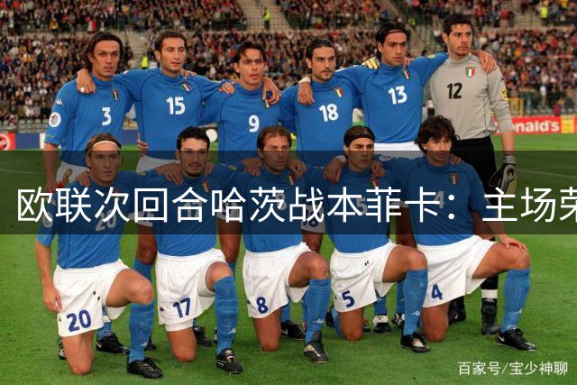 欧联次回合哈茨战本菲卡：主场荣誉战即将打响
