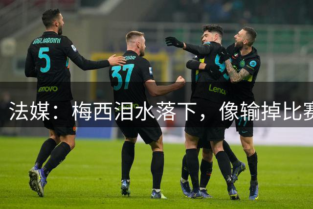 法媒：梅西泪水落下，像输掉比赛后痛哭的孩子，时光仿佛从未改变