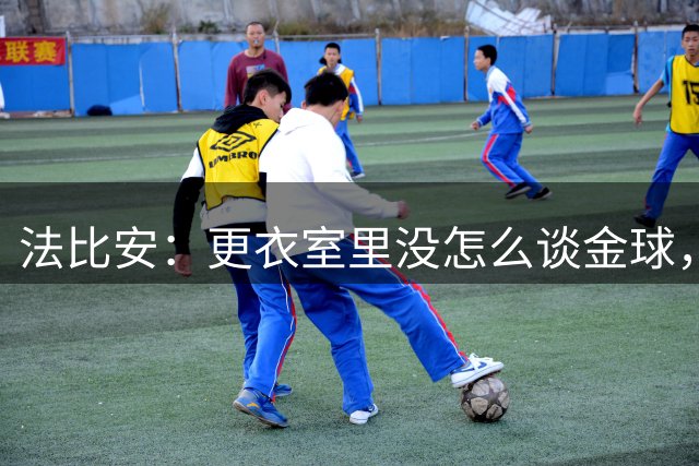 法比安：更衣室里没怎么谈金球，希望大巴黎球员能拿下金球奖