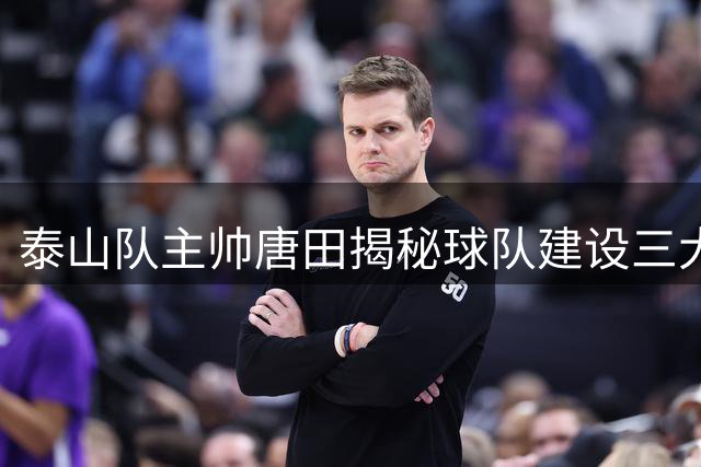 泰山队主帅唐田揭秘球队建设三大目标