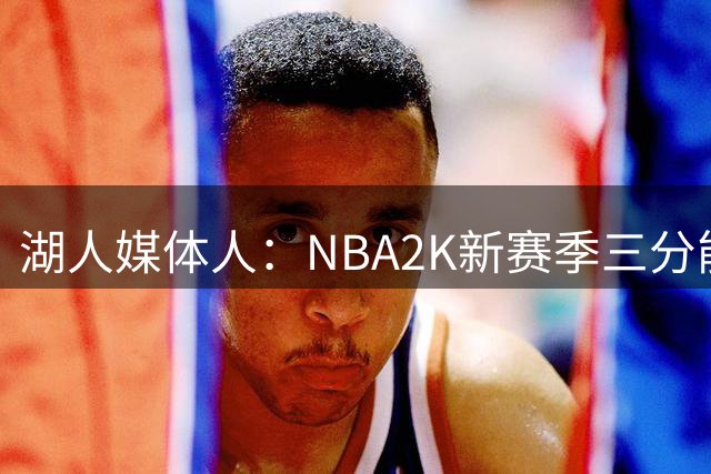 湖人媒体人：NBA2K新赛季三分能力值东契奇排第七 有点过高了