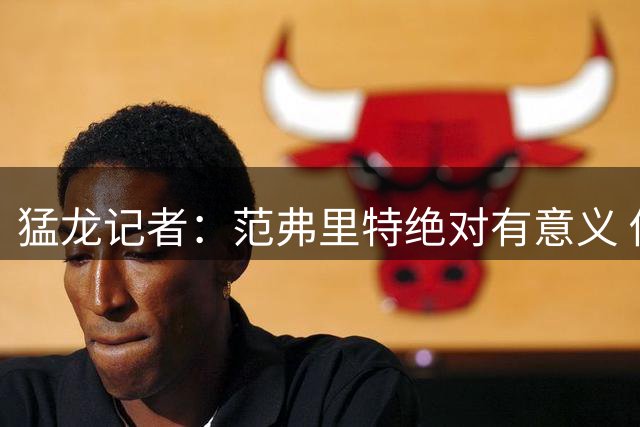 猛龙记者：范弗里特绝对有意义 他团结更衣室