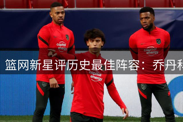 篮网新星评历史最佳阵容：乔丹科比领衔 盛赞杜兰特技术无懈可击