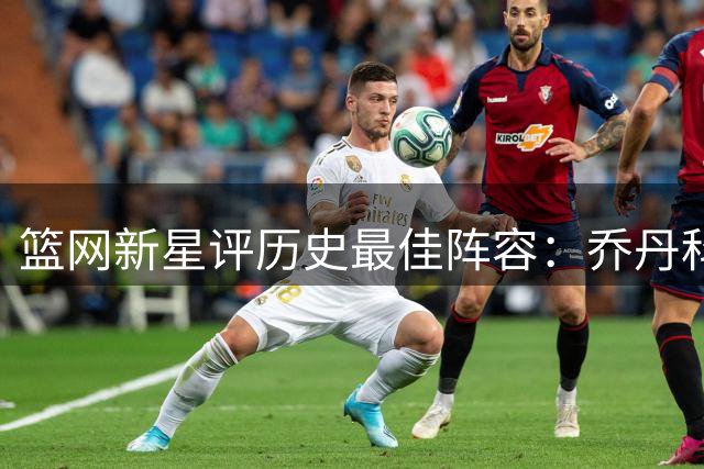 篮网新星评历史最佳阵容：乔丹科比领衔 盛赞杜兰特技术无懈可击