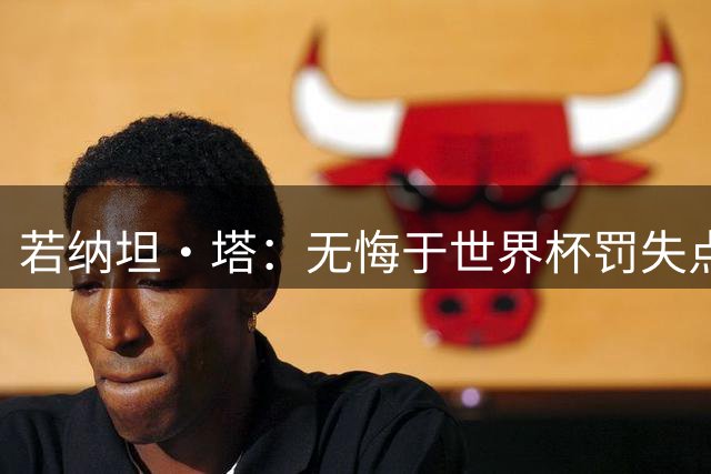 若纳坦·塔：无悔于世界杯罚失点球，将助拜仁新赛季全线争冠