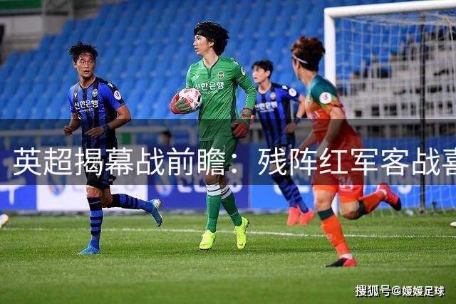 英超揭幕战前瞻：残阵红军客战喜鹊 阵容短板成隐患
