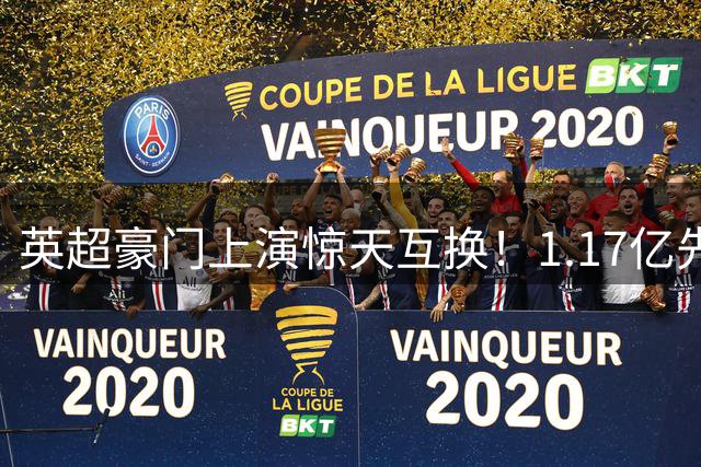 英超豪门上演惊天互换！1.17亿先生加盟蓝军，阿根廷新星转投维拉