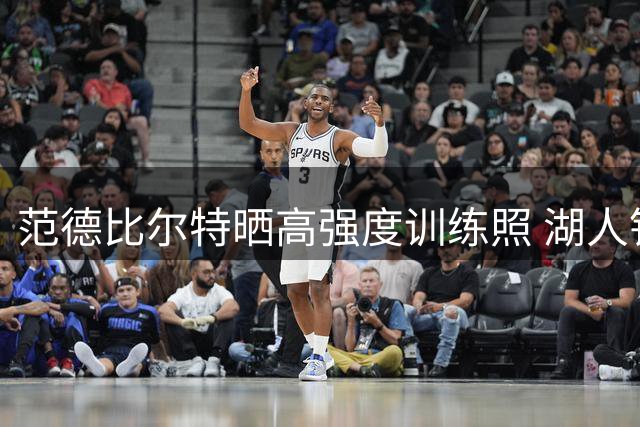 范德比尔特晒高强度训练照 湖人铁闸新赛季能否重振防守雄风？