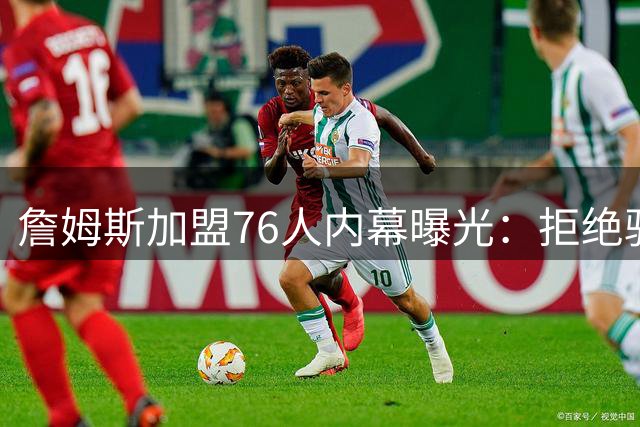 詹姆斯加盟76人内幕曝光：拒绝骑士因不愿与哈登同队