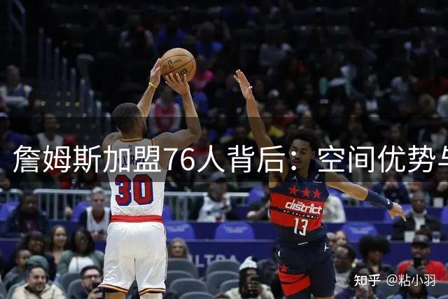 詹姆斯加盟76人背后：空间优势与冠军野心的完美契合