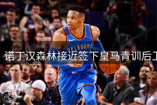 诺丁汉森林接近签下皇马青训后卫 转会涉及50%分成