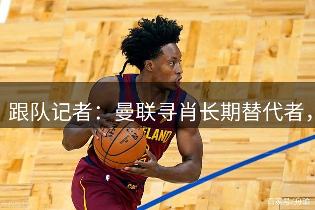 跟队记者：曼联寻肖长期替代者，关注纽卡左后卫刘易斯-霍尔