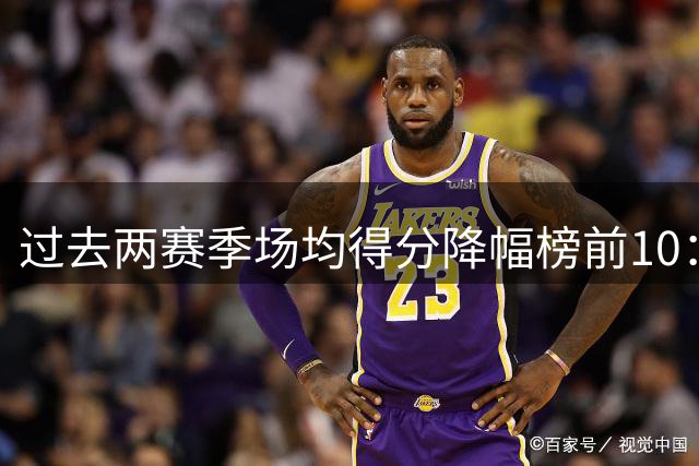 过去两赛季场均得分降幅榜前10：艾维下降9分第一 普尔降7分第六