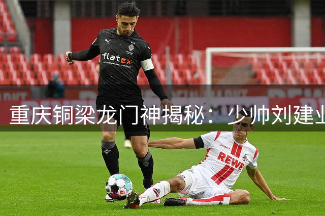 重庆铜梁龙门神揭秘：少帅刘建业战术造诣获更衣室力挺
