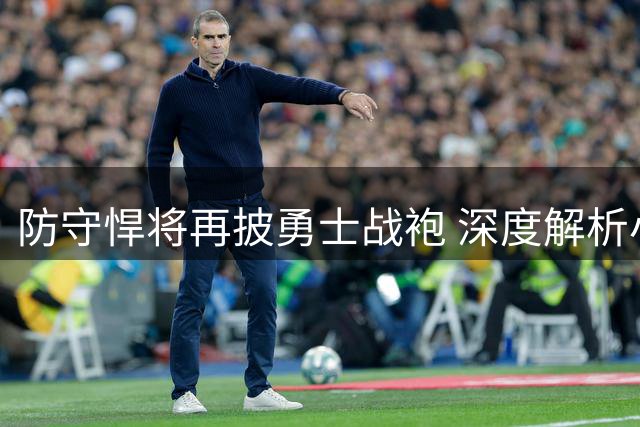防守悍将再披勇士战袍 深度解析小佩顿战术价值
