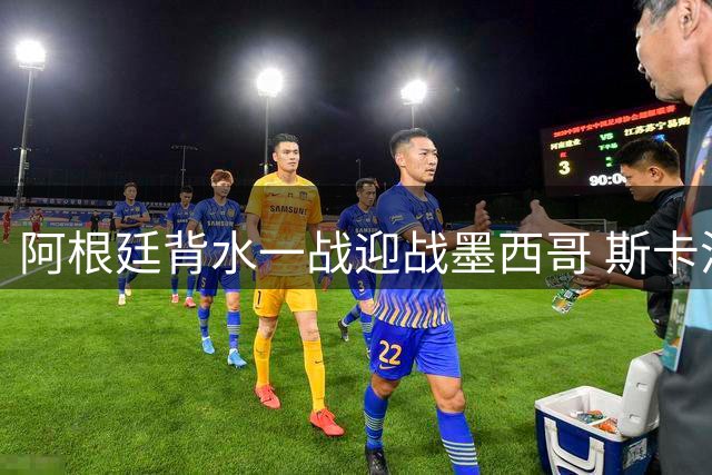 阿根廷背水一战迎战墨西哥 斯卡洛尼紧急调整首发阵容