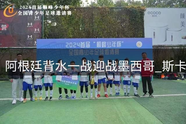 阿根廷背水一战迎战墨西哥 斯卡洛尼紧急调整首发阵容