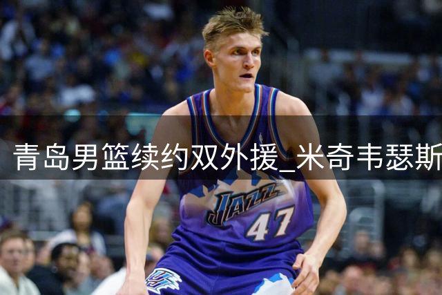青岛男篮续约双外援 米奇韦瑟斯庞联手再战CBA新赛季