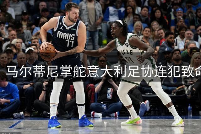 马尔蒂尼掌舵意大利足协连犯致命错误 业内人士直呼离谱