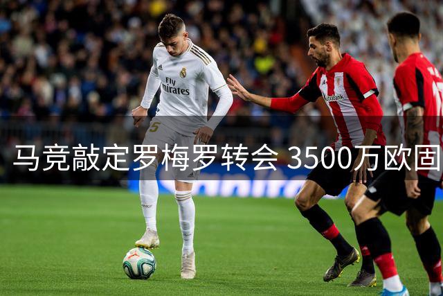 马竞敲定罗梅罗转会 3500万欧固定+500万欧浮动