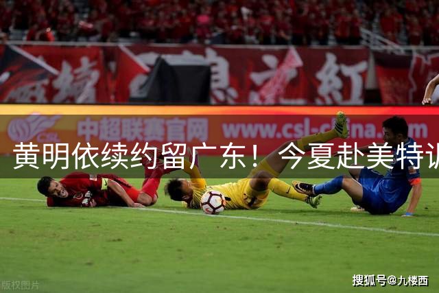 黄明依续约留广东！今夏赴美特训，教练调整，期待给足地位培养