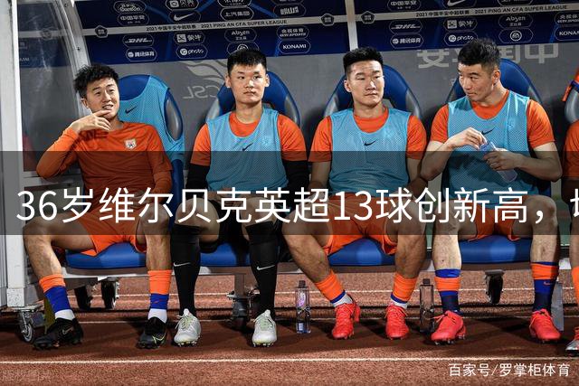 36岁维尔贝克英超13球创新高，切尔西追逐他图什么？