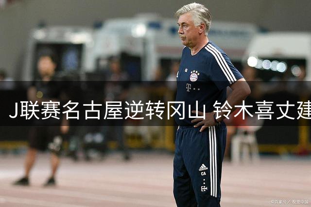 J联赛名古屋逆转冈山 铃木喜丈建功又失误 中山克广补时绝杀